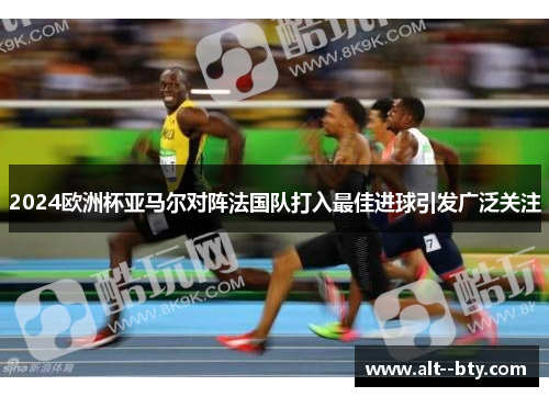 2024欧洲杯亚马尔对阵法国队打入最佳进球引发广泛关注