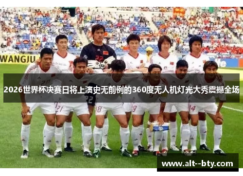 2026世界杯决赛日将上演史无前例的360度无人机灯光大秀震撼全场