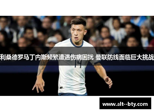 利桑德罗马丁内斯频繁遭遇伤病困扰 曼联防线面临巨大挑战