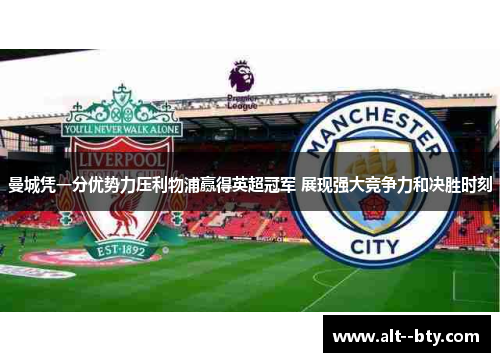 曼城凭一分优势力压利物浦赢得英超冠军 展现强大竞争力和决胜时刻