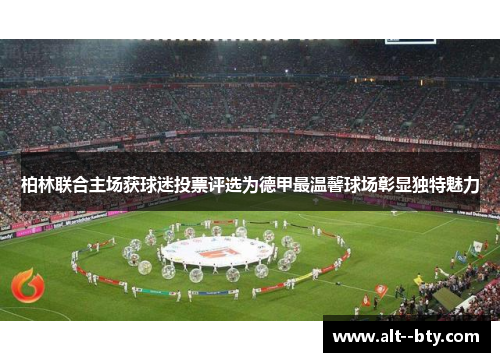 柏林联合主场获球迷投票评选为德甲最温馨球场彰显独特魅力