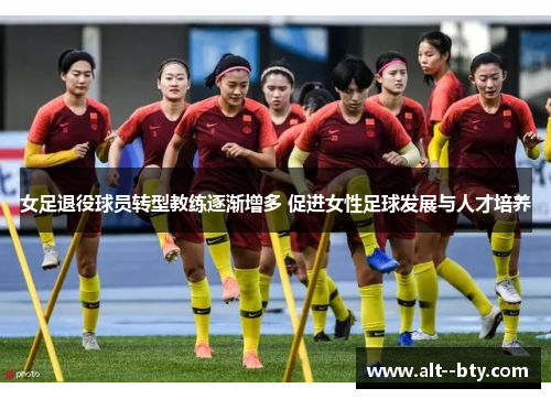 女足退役球员转型教练逐渐增多 促进女性足球发展与人才培养