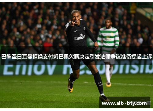 巴黎圣日耳曼拒绝支付姆巴佩欠薪决定引发法律争议准备提起上诉