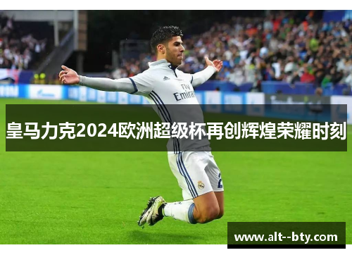 皇马力克2024欧洲超级杯再创辉煌荣耀时刻