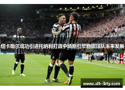 纽卡斯尔成功引进托纳利打造中场新引擎稳固球队未来发展