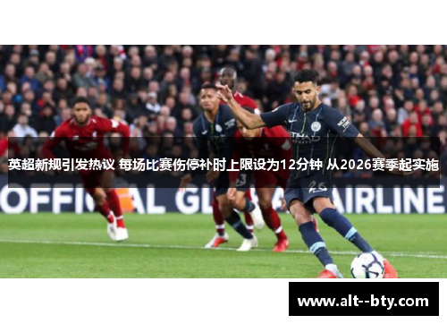英超新规引发热议 每场比赛伤停补时上限设为12分钟 从2026赛季起实施