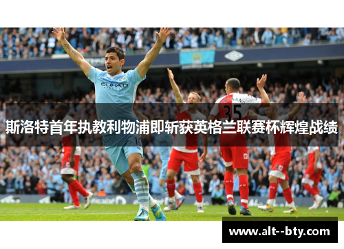 斯洛特首年执教利物浦即斩获英格兰联赛杯辉煌战绩