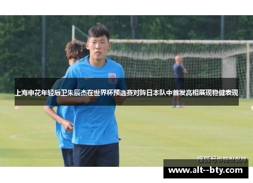 上海申花年轻后卫朱辰杰在世界杯预选赛对阵日本队中首发亮相展现稳健表现