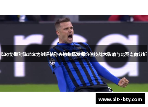 以欧协联对阵尤文为例评估孙兴慜临场发挥价值技战术影响与比赛走向分析
