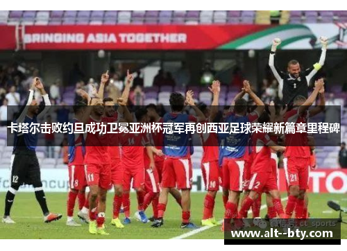 卡塔尔击败约旦成功卫冕亚洲杯冠军再创西亚足球荣耀新篇章里程碑 卡塔尔击败约旦成功卫冕亚洲杯冠军再创西亚足球荣耀新篇章里程碑