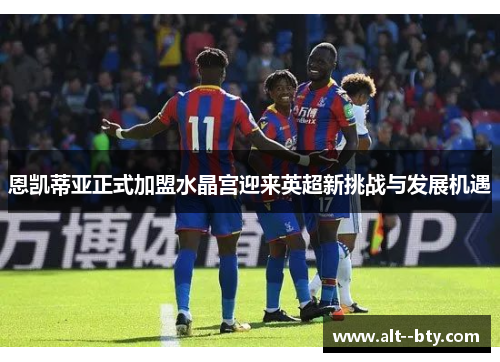 恩凯蒂亚正式加盟水晶宫迎来英超新挑战与发展机遇 恩凯蒂亚正式加盟水晶宫迎来英超新挑战与发展机遇