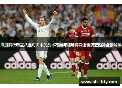 深度解析欧冠八强对决中的战术布局与临场博弈逻辑演变趋势全景解读