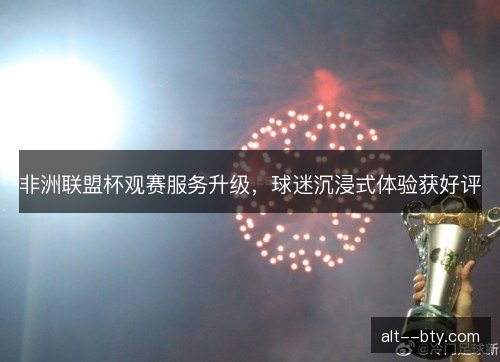 非洲联盟杯观赛服务升级，球迷沉浸式体验获好评