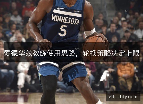 爱德华兹教练使用思路,轮换策略决定上限 爱德华兹教练使用思路,轮换策略决定上限